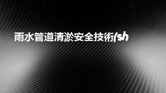 雨水管道清淤安全技術(shù)揭秘：隱患曝光，你家的排水系統(tǒng)安全嗎？